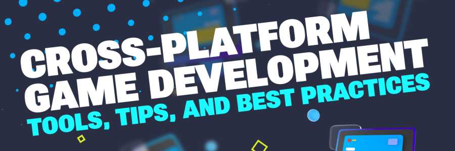 Cross-Platform Game Development: Tools, Tips and Best Practices