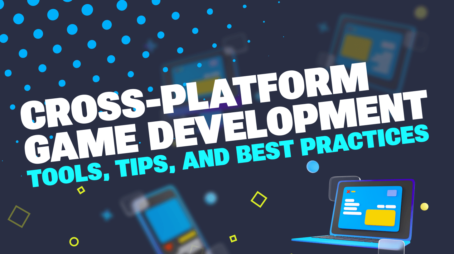 Cross-Platform Game Development: Tools, Tips, and Best Practices